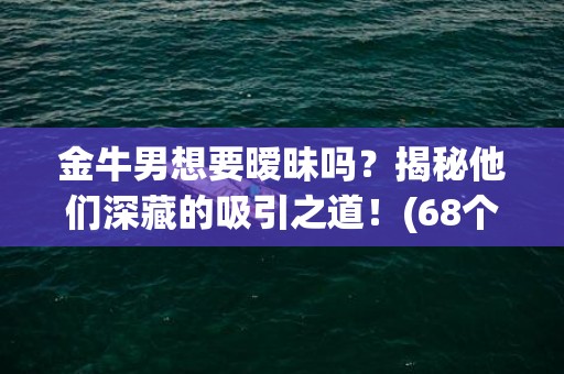 金牛男想要暧昧吗？揭秘他们深藏的吸引之道！(68个字符)