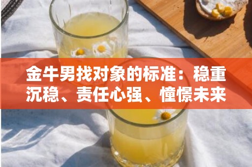 金牛男找对象的标准：稳重沉稳、责任心强、憧憬未来！