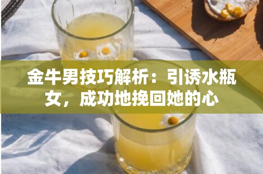 金牛男技巧解析：引诱水瓶女，成功地挽回她的心