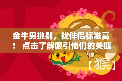 金牛男挑剔，找伴侣标准高！ 点击了解吸引他们的关键特质！
