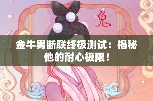 金牛男断联终极测试：揭秘他的耐心极限！