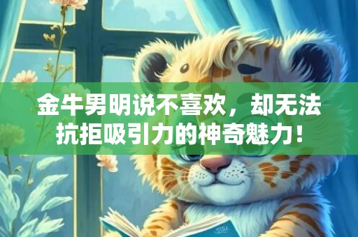 金牛男明说不喜欢，却无法抗拒吸引力的神奇魅力！
