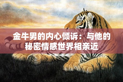 金牛男的内心倾诉：与他的秘密情感世界相亲近