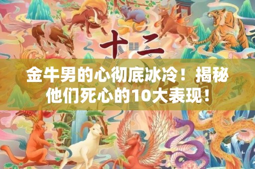 金牛男的心彻底冰冷！揭秘他们死心的10大表现！