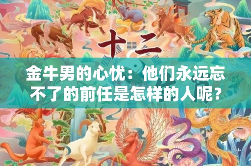 金牛男的心忧：他们永远忘不了的前任是怎样的人呢？