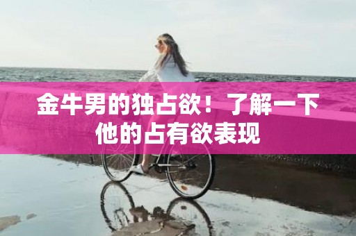 金牛男的独占欲！了解一下他的占有欲表现