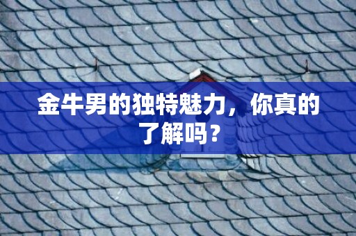 金牛男的独特魅力，你真的了解吗？