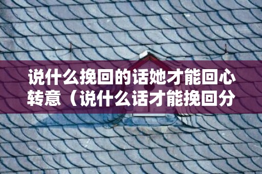 说什么挽回的话她才能回心转意（说什么话才能挽回分手对象）
