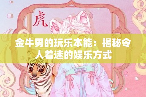 金牛男的玩乐本能：揭秘令人着迷的娱乐方式