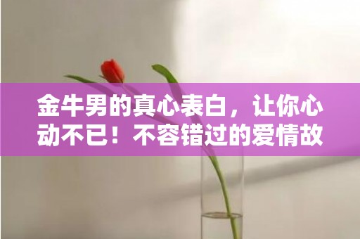 金牛男的真心表白，让你心动不已！不容错过的爱情故事