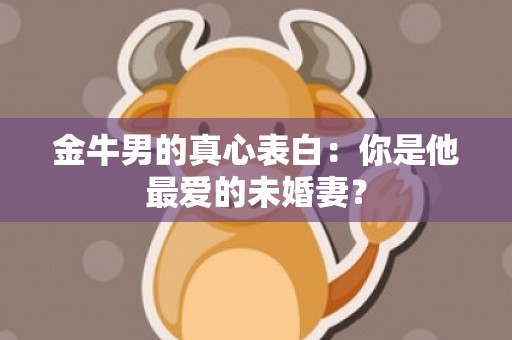 金牛男的真心表白：你是他最爱的未婚妻？