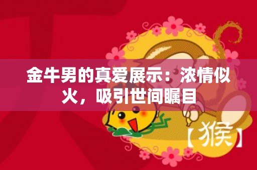 金牛男的真爱展示：浓情似火，吸引世间瞩目