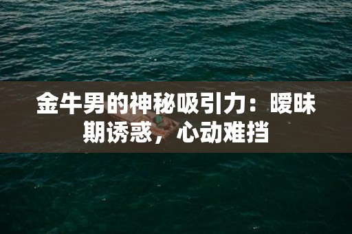 金牛男的神秘吸引力：暧昧期诱惑，心动难挡