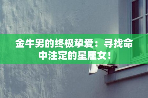 金牛男的终极挚爱：寻找命中注定的星座女！