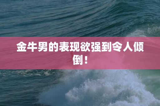 金牛男的表现欲强到令人倾倒！