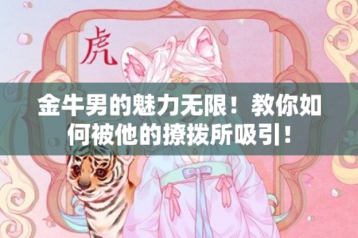 金牛男的魅力无限！教你如何被他的撩拨所吸引！