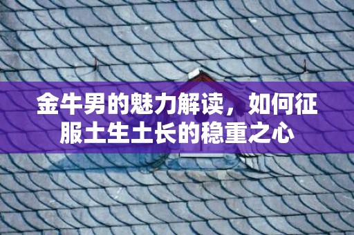 金牛男的魅力解读，如何征服土生土长的稳重之心