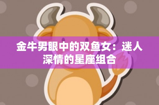 金牛男眼中的双鱼女：迷人深情的星座组合