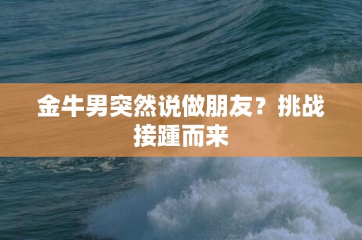 金牛男突然说做朋友？挑战接踵而来