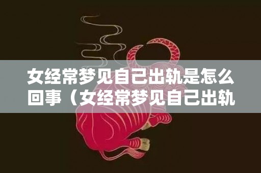 女经常梦见自己出轨是怎么回事（女经常梦见自己出轨是怎么回事儿）