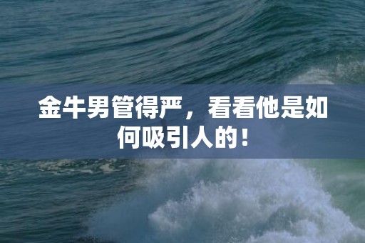 金牛男管得严，看看他是如何吸引人的！