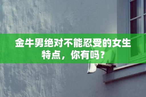 金牛男绝对不能忍受的女生特点，你有吗？