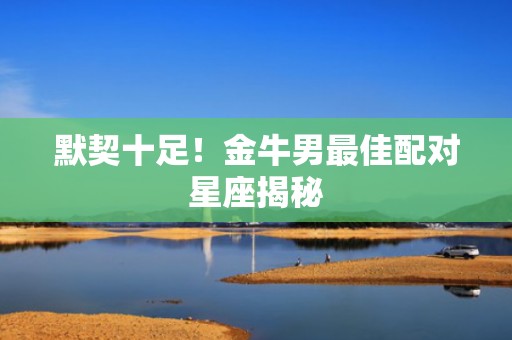 默契十足！金牛男最佳配对星座揭秘