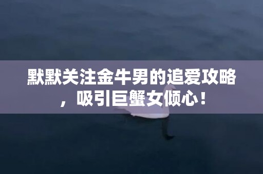 默默关注金牛男的追爱攻略，吸引巨蟹女倾心！