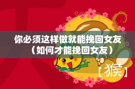 你必须这样做就能挽回女友（如何才能挽回女友）