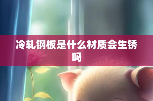 冷轧钢板是什么材质会生锈吗