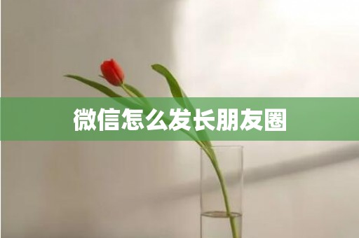 微信怎么发长朋友圈