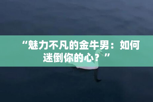 “魅力不凡的金牛男：如何迷倒你的心？”