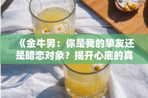 《金牛男：你是我的挚友还是暗恋对象？揭开心底的真实想法》
