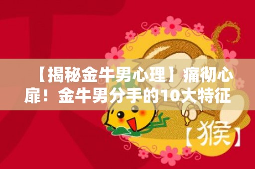【揭秘金牛男心理】痛彻心扉！金牛男分手的10大特征！