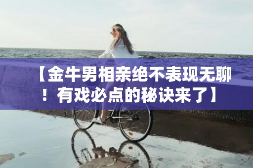 【金牛男相亲绝不表现无聊！有戏必点的秘诀来了】