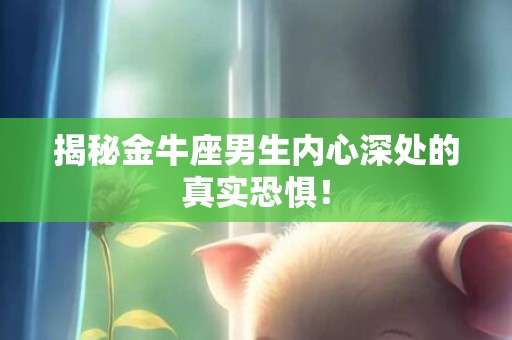 揭秘金牛座男生内心深处的真实恐惧！