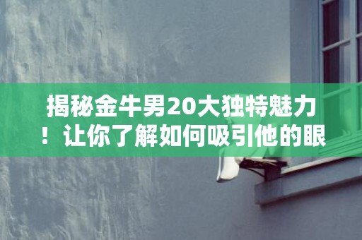 揭秘金牛男20大独特魅力！让你了解如何吸引他的眼球！