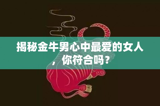 揭秘金牛男心中最爱的女人，你符合吗？