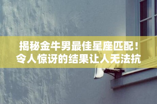 揭秘金牛男最佳星座匹配！令人惊讶的结果让人无法抗拒！
