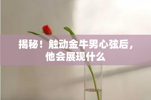 揭秘！触动金牛男心弦后，他会展现什么