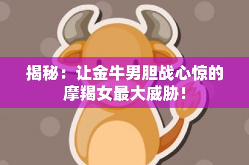 揭秘：让金牛男胆战心惊的摩羯女最大威胁！