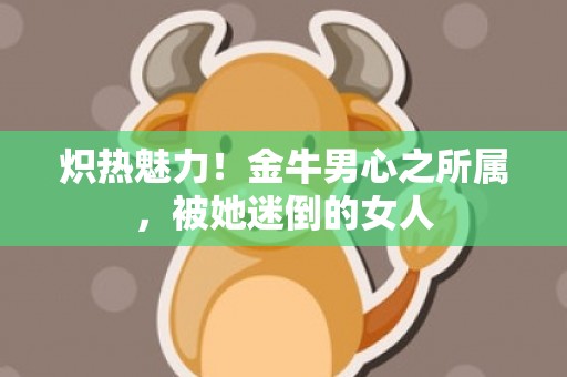 炽热魅力！金牛男心之所属，被她迷倒的女人