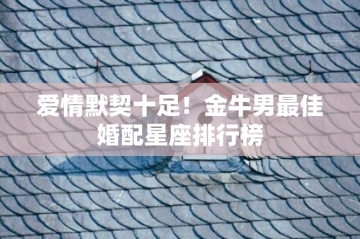 爱情默契十足！金牛男最佳婚配星座排行榜