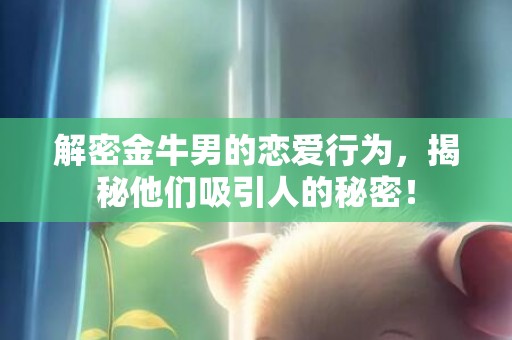 解密金牛男的恋爱行为，揭秘他们吸引人的秘密！