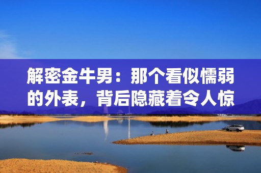 解密金牛男：那个看似懦弱的外表，背后隐藏着令人惊艳的特质 (67 characters)