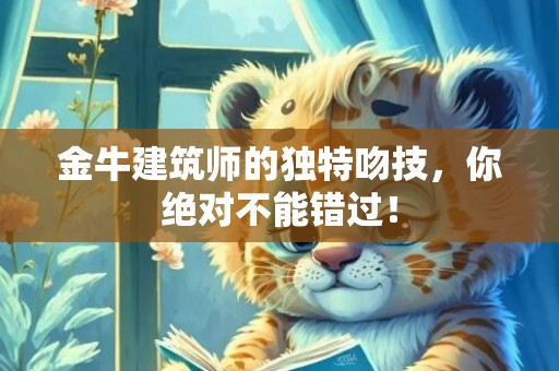 金牛建筑师的独特吻技，你绝对不能错过！