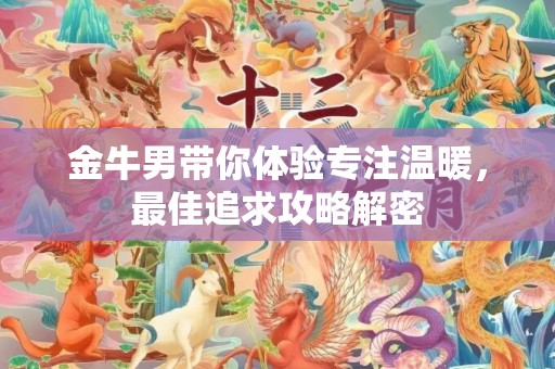 金牛男带你体验专注温暖，最佳追求攻略解密