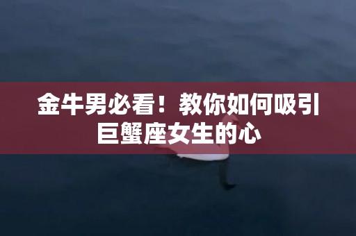金牛男必看！教你如何吸引巨蟹座女生的心