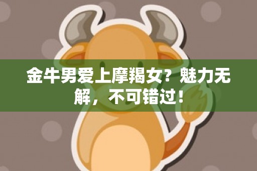 金牛男爱上摩羯女？魅力无解，不可错过！