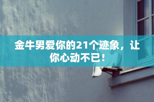 金牛男爱你的21个迹象，让你心动不已！